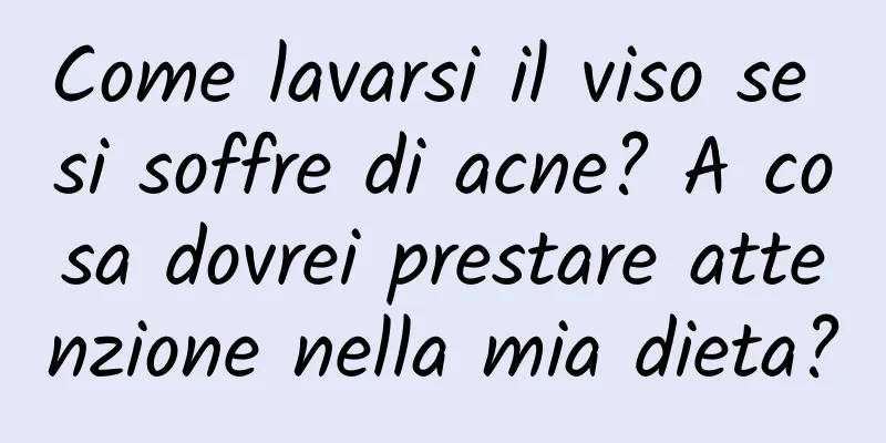 Come lavarsi il viso se si soffre di acne? A cosa dovrei prestare attenzione nella mia dieta?
