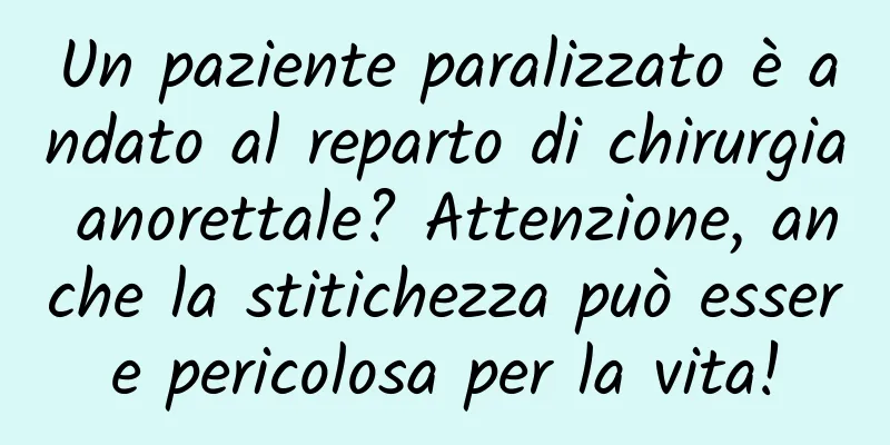 Un paziente paralizzato è andato al reparto di chirurgia anorettale? Attenzione, anche la stitichezza può essere pericolosa per la vita!