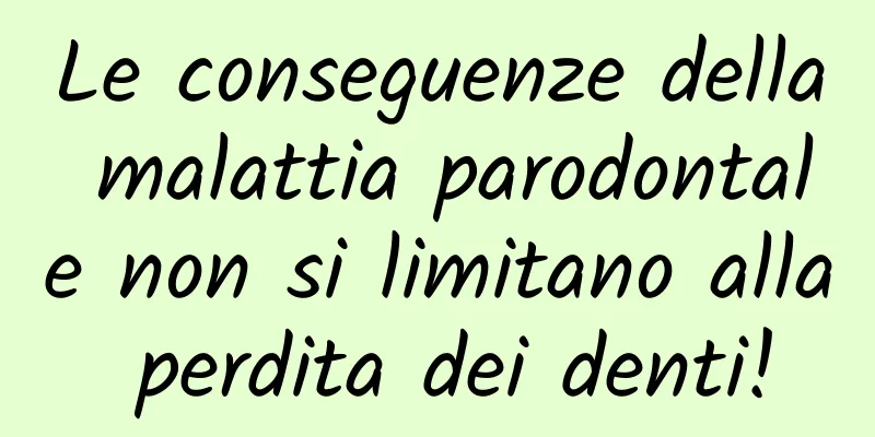 Le conseguenze della malattia parodontale non si limitano alla perdita dei denti!