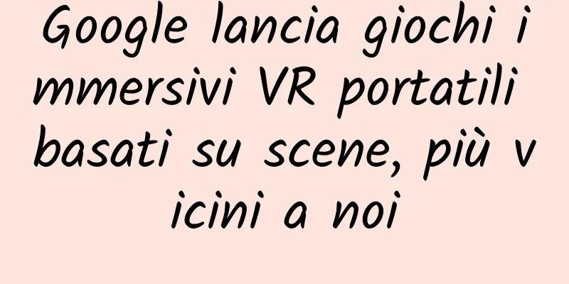 Google lancia giochi immersivi VR portatili basati su scene, più vicini a noi