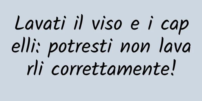 Lavati il ​​viso e i capelli: potresti non lavarli correttamente!