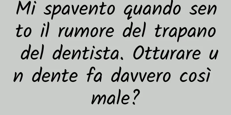 Mi spavento quando sento il rumore del trapano del dentista. Otturare un dente fa davvero così male?