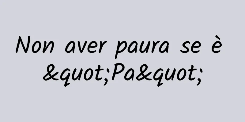 Non aver paura se è "Pa"