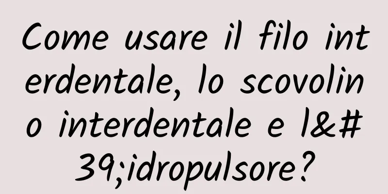 Come usare il filo interdentale, lo scovolino interdentale e l'idropulsore?