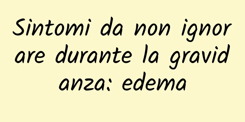 Sintomi da non ignorare durante la gravidanza: edema