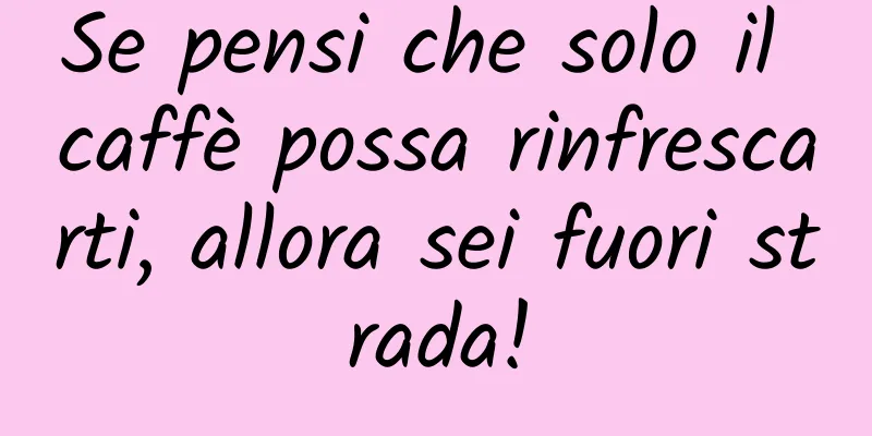 Se pensi che solo il caffè possa rinfrescarti, allora sei fuori strada!