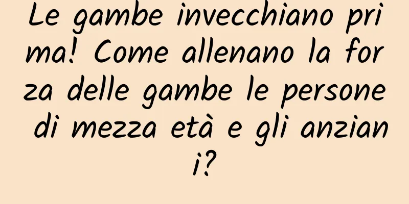 Le gambe invecchiano prima! Come allenano la forza delle gambe le persone di mezza età e gli anziani?