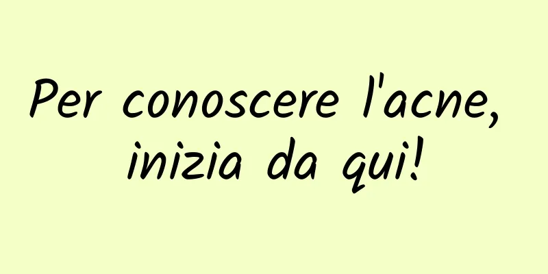 Per conoscere l'acne, inizia da qui!
