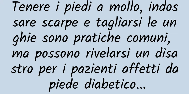 Tenere i piedi a mollo, indossare scarpe e tagliarsi le unghie sono pratiche comuni, ma possono rivelarsi un disastro per i pazienti affetti da piede diabetico...