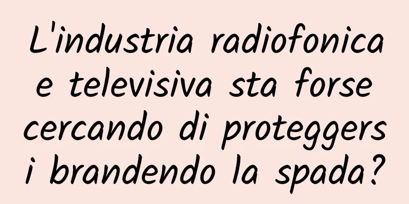 L'industria radiofonica e televisiva sta forse cercando di proteggersi brandendo la spada?