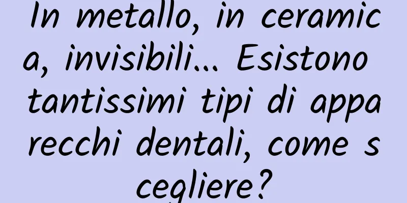 In metallo, in ceramica, invisibili... Esistono tantissimi tipi di apparecchi dentali, come scegliere?