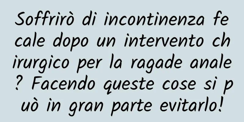 Soffrirò di incontinenza fecale dopo un intervento chirurgico per la ragade anale? Facendo queste cose si può in gran parte evitarlo!