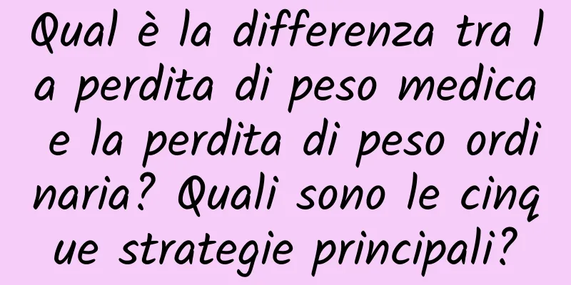 Qual è la differenza tra la perdita di peso medica e la perdita di peso ordinaria? Quali sono le cinque strategie principali?