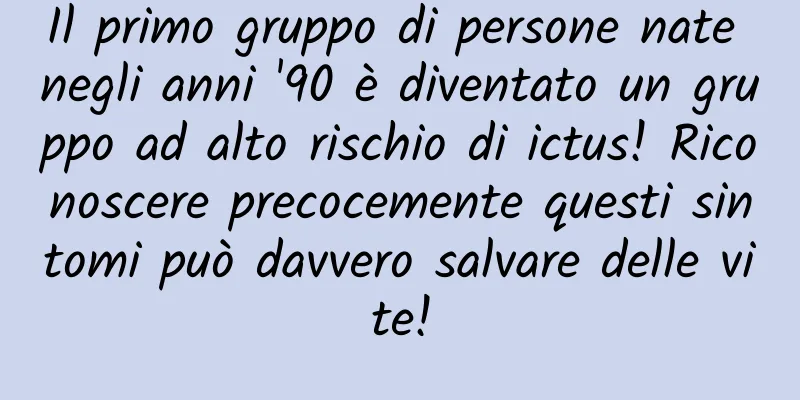 Il primo gruppo di persone nate negli anni '90 è diventato un gruppo ad alto rischio di ictus! Riconoscere precocemente questi sintomi può davvero salvare delle vite!