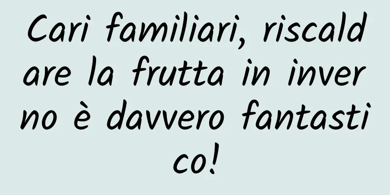 Cari familiari, riscaldare la frutta in inverno è davvero fantastico!