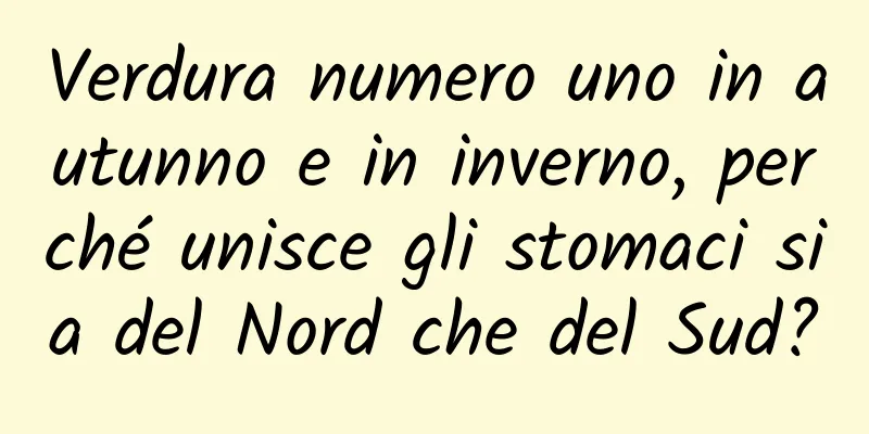 Verdura numero uno in autunno e in inverno, perché unisce gli stomaci sia del Nord che del Sud?