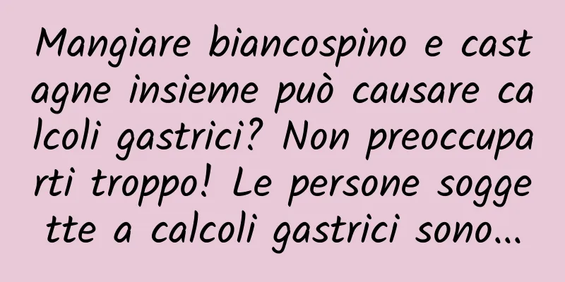 Mangiare biancospino e castagne insieme può causare calcoli gastrici? Non preoccuparti troppo! Le persone soggette a calcoli gastrici sono...