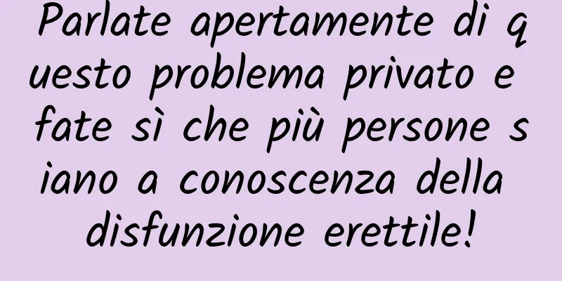 Parlate apertamente di questo problema privato e fate sì che più persone siano a conoscenza della disfunzione erettile!