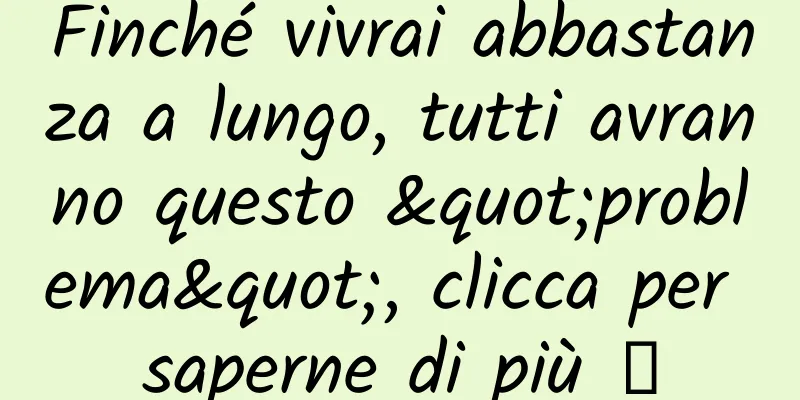 Finché vivrai abbastanza a lungo, tutti avranno questo "problema", clicca per saperne di più →