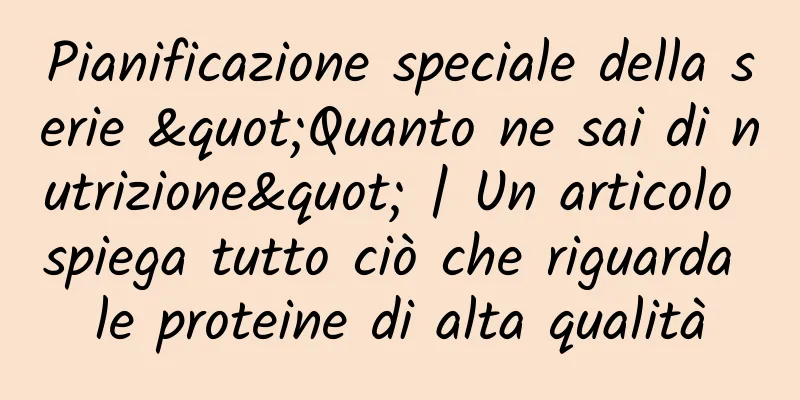 Pianificazione speciale della serie "Quanto ne sai di nutrizione" | Un articolo spiega tutto ciò che riguarda le proteine ​​di alta qualità