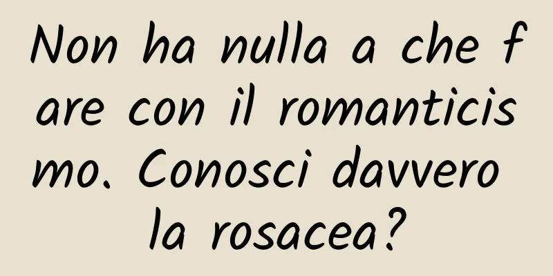 Non ha nulla a che fare con il romanticismo. Conosci davvero la rosacea?