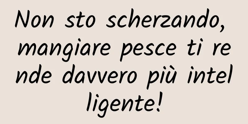 Non sto scherzando, mangiare pesce ti rende davvero più intelligente!