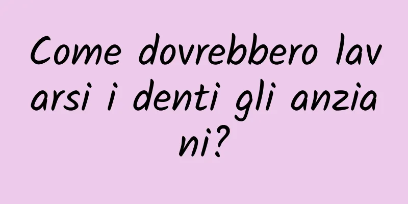 Come dovrebbero lavarsi i denti gli anziani?