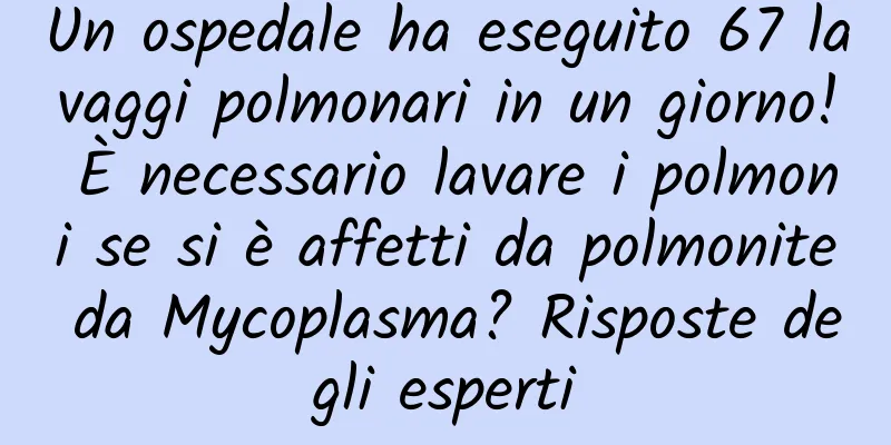 Un ospedale ha eseguito 67 lavaggi polmonari in un giorno! È necessario lavare i polmoni se si è affetti da polmonite da Mycoplasma? Risposte degli esperti