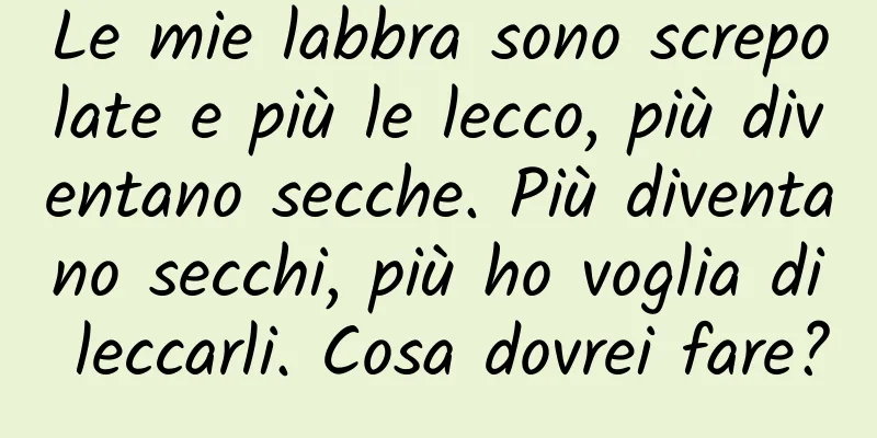 Le mie labbra sono screpolate e più le lecco, più diventano secche. Più diventano secchi, più ho voglia di leccarli. Cosa dovrei fare?