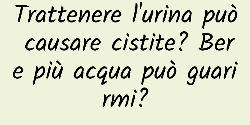 Trattenere l'urina può causare cistite? Bere più acqua può guarirmi?
