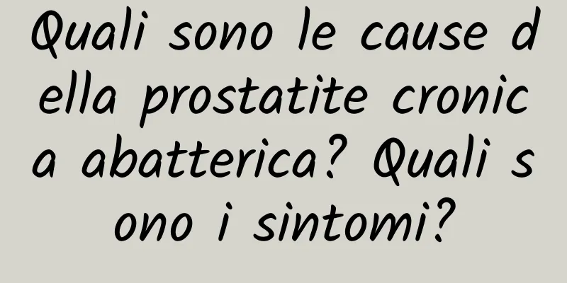Quali sono le cause della prostatite cronica abatterica? Quali sono i sintomi?