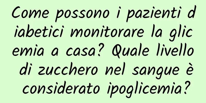 Come possono i pazienti diabetici monitorare la glicemia a casa? Quale livello di zucchero nel sangue è considerato ipoglicemia?