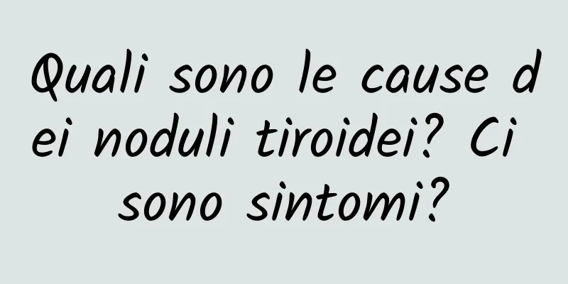Quali sono le cause dei noduli tiroidei? Ci sono sintomi?