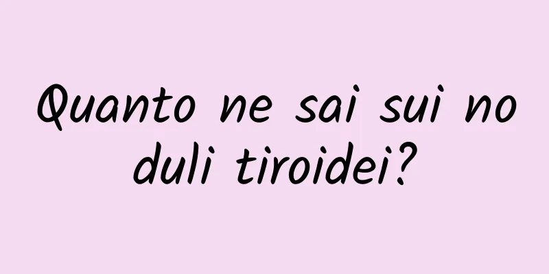 Quanto ne sai sui noduli tiroidei?