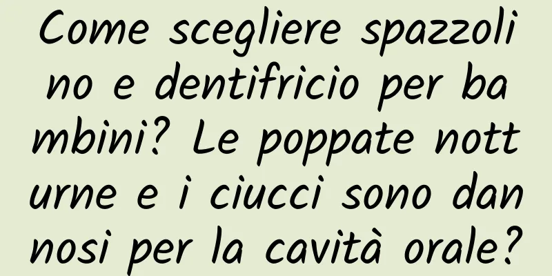 Come scegliere spazzolino e dentifricio per bambini? Le poppate notturne e i ciucci sono dannosi per la cavità orale?