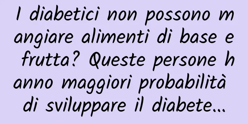 I diabetici non possono mangiare alimenti di base e frutta? Queste persone hanno maggiori probabilità di sviluppare il diabete...