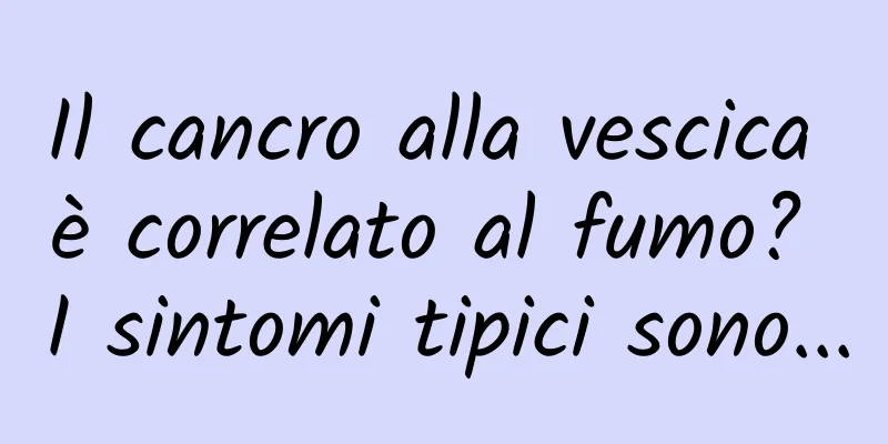 Il cancro alla vescica è correlato al fumo? I sintomi tipici sono...