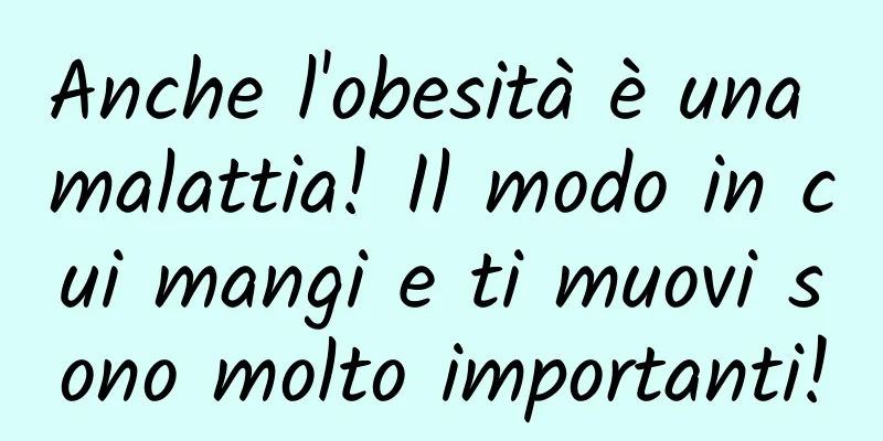 Anche l'obesità è una malattia! Il modo in cui mangi e ti muovi sono molto importanti!