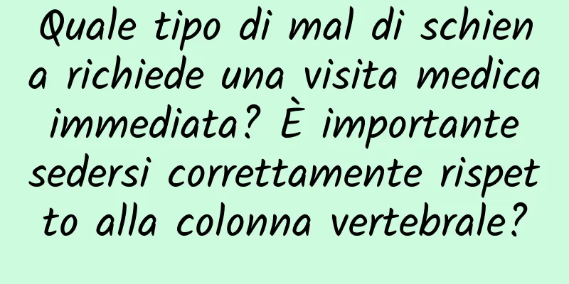 Quale tipo di mal di schiena richiede una visita medica immediata? È importante sedersi correttamente rispetto alla colonna vertebrale?