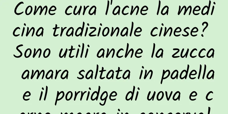 Come cura l'acne la medicina tradizionale cinese? Sono utili anche la zucca amara saltata in padella e il porridge di uova e carne magra in conserva!