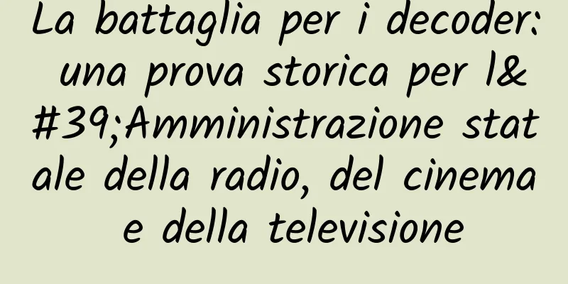 La battaglia per i decoder: una prova storica per l'Amministrazione statale della radio, del cinema e della televisione