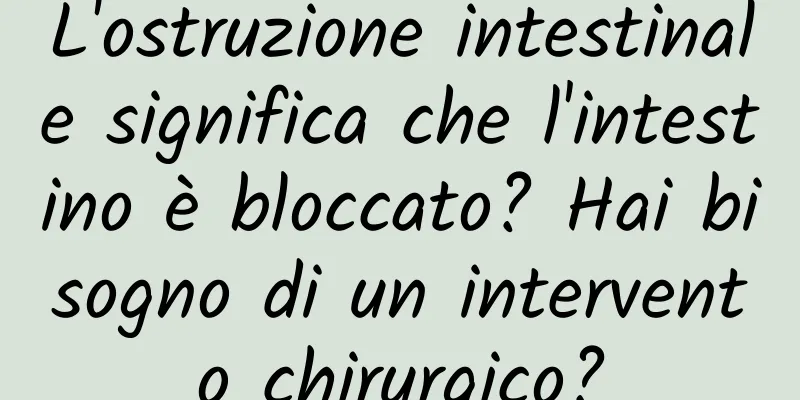 L'ostruzione intestinale significa che l'intestino è bloccato? Hai bisogno di un intervento chirurgico?