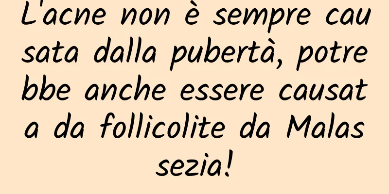 L'acne non è sempre causata dalla pubertà, potrebbe anche essere causata da follicolite da Malassezia!