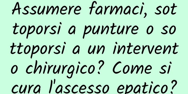 Assumere farmaci, sottoporsi a punture o sottoporsi a un intervento chirurgico? Come si cura l'ascesso epatico?