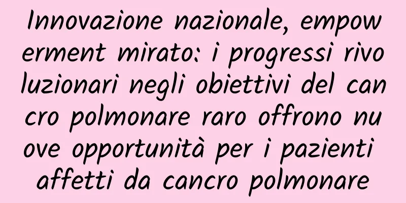 Innovazione nazionale, empowerment mirato: i progressi rivoluzionari negli obiettivi del cancro polmonare raro offrono nuove opportunità per i pazienti affetti da cancro polmonare
