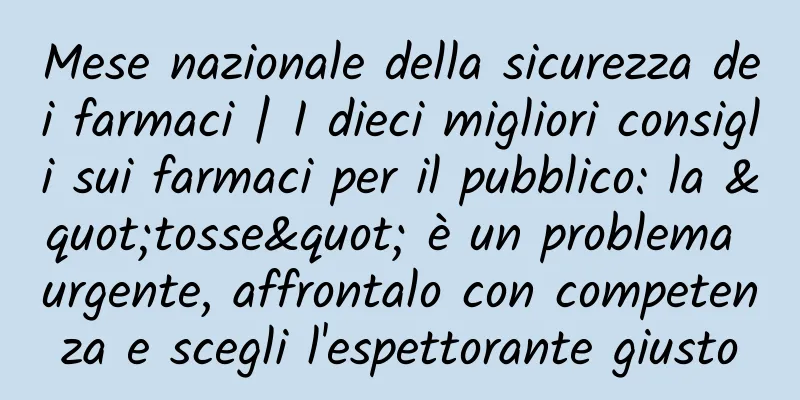 Mese nazionale della sicurezza dei farmaci | I dieci migliori consigli sui farmaci per il pubblico: la "tosse" è un problema urgente, affrontalo con competenza e scegli l'espettorante giusto