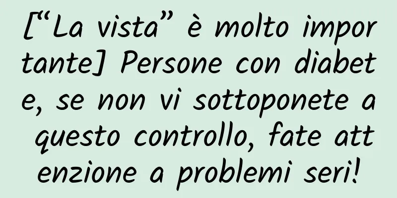 [“La vista” è molto importante] Persone con diabete, se non vi sottoponete a questo controllo, fate attenzione a problemi seri!