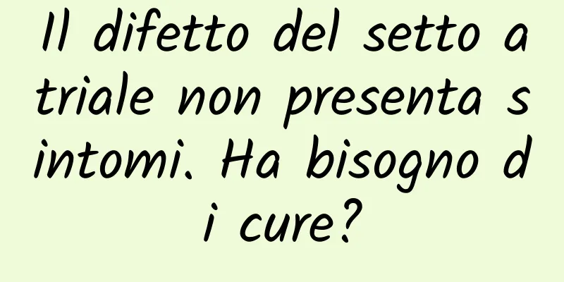 Il difetto del setto atriale non presenta sintomi. Ha bisogno di cure?