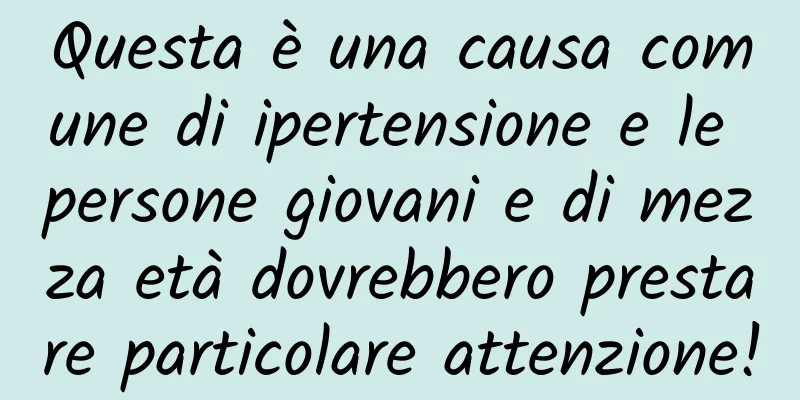 Questa è una causa comune di ipertensione e le persone giovani e di mezza età dovrebbero prestare particolare attenzione!