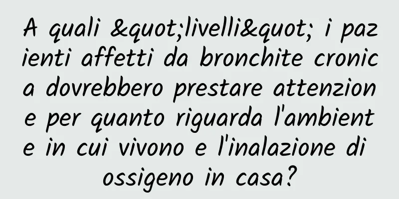 A quali "livelli" i pazienti affetti da bronchite cronica dovrebbero prestare attenzione per quanto riguarda l'ambiente in cui vivono e l'inalazione di ossigeno in casa?